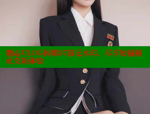 糖心VLOG传媒97部无水印，尽享短视频社交新体验 糖心vlog 第1张