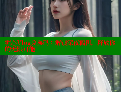 糖心Vlog兑换码：解锁深夜福利，释放你的无限可能