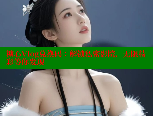 糖心Vlog兑换码：解锁私密影院，无限精彩等你发现 糖心vLog网页版 第1张