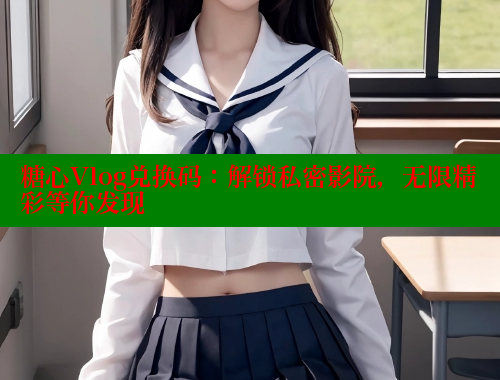 糖心Vlog兑换码：解锁私密影院，无限精彩等你发现