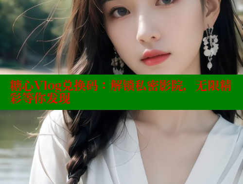 糖心Vlog兑换码：解锁私密影院，无限精彩等你发现 糖心vLog网页版 第2张