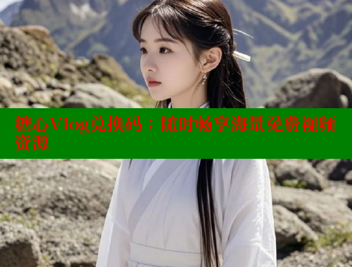糖心Vlog兑换码：随时畅享海量免费视频资源