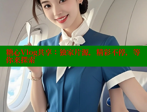糖心Vlog共享：独家片源，精彩不停，等你来探索
