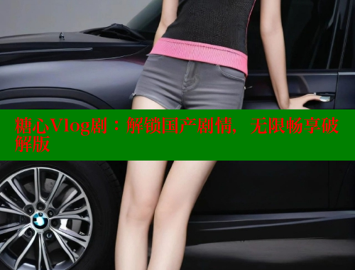糖心Vlog剧：解锁国产剧情，无限畅享破解版