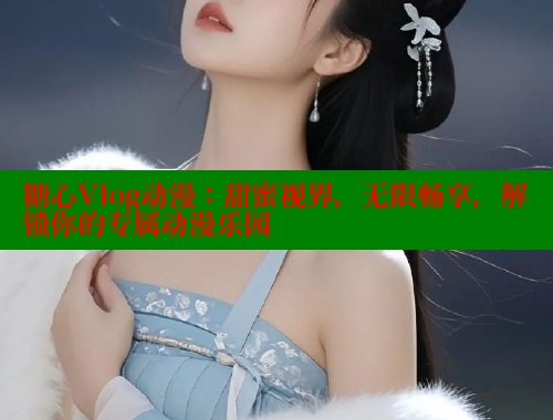 糖心Vlog动漫：甜蜜视界，无限畅享，解锁你的专属动漫乐园 糖心vlog 第1张