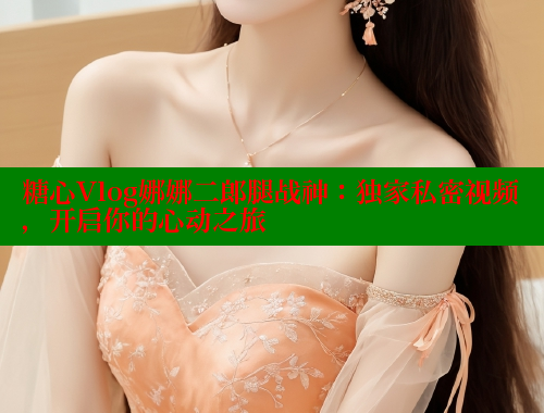糖心Vlog娜娜二郎腿战神：独家私密视频，开启你的心动之旅 糖心vlog 第1张