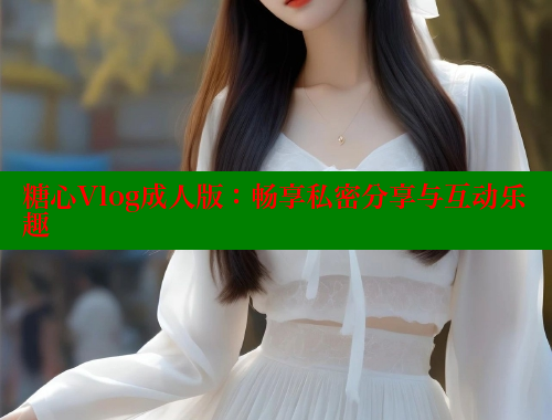糖心Vlog成人版：畅享私密分享与互动乐趣