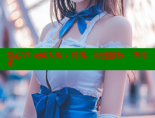 糖心Vlog成人版：高清，极速播放，等你来. 糖心vlog官网观看 第1张
