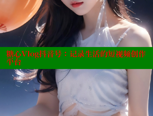 糖心Vlog抖音号：记录生活的短视频创作平台 糖心vLog网页版 第2张