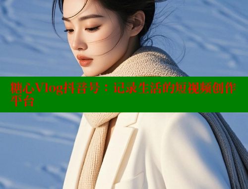 糖心Vlog抖音号：记录生活的短视频创作平台
