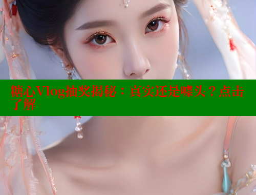 糖心Vlog抽奖揭秘：真实还是噱头？点击了解