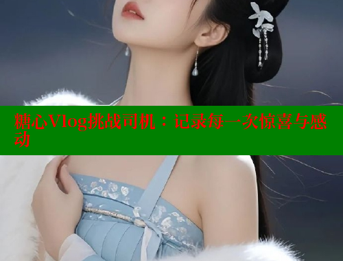 糖心Vlog挑战司机：记录每一次惊喜与感动
