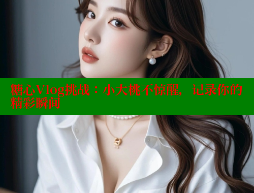 糖心Vlog挑战：小大桃不惊醒，记录你的精彩瞬间 糖心 第1张