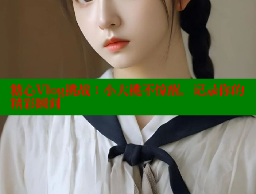 糖心Vlog挑战：小大桃不惊醒，记录你的精彩瞬间 糖心 第2张