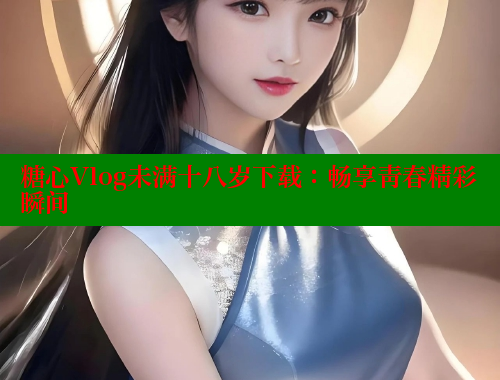 糖心Vlog未满十八岁下载：畅享青春精彩瞬间 糖心vLog网页版 第2张
