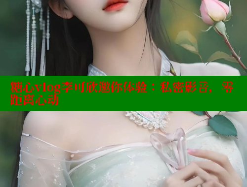 糖心vlog李可欣邀你体验：私密影音，零距离心动