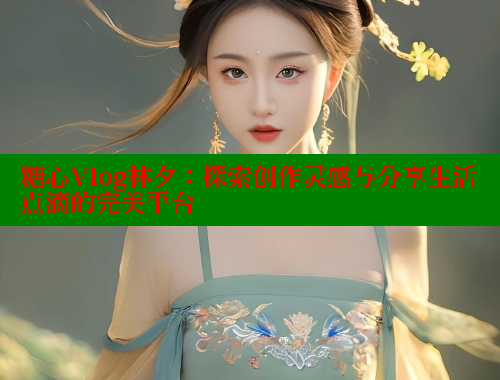 糖心Vlog林夕：探索创作灵感与分享生活点滴的完美平台 糖心vLog网页版 第2张
