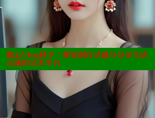 糖心Vlog林夕：探索创作灵感与分享生活点滴的完美平台 糖心vLog网页版 第1张