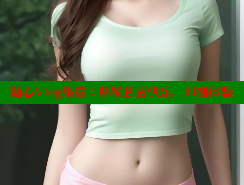 糖心Vlog果冻：解锁私密快乐，即刻体验 糖心vLog网页版 第1张