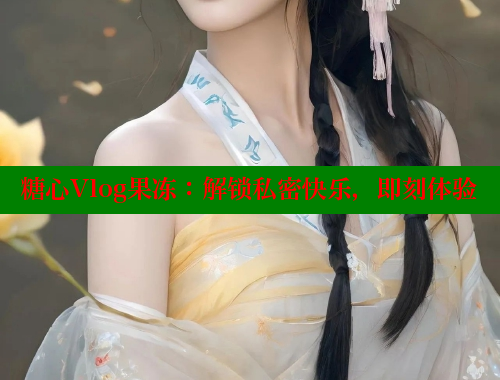 糖心Vlog果冻：解锁私密快乐，即刻体验