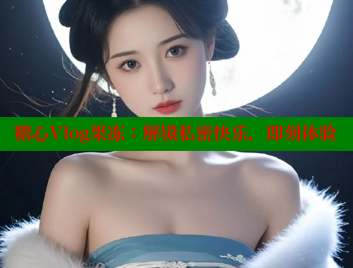 糖心Vlog果冻：解锁私密快乐，即刻体验 糖心vLog网页版 第2张