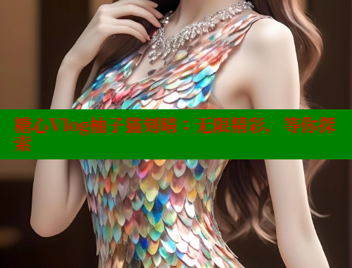 糖心Vlog柚子猫刻晴：无限精彩，等你探索
