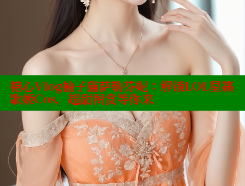 糖心Vlog柚子猫萨勒芬妮：解锁LOL星籁歌姬Cos，超甜图赏等你来 糖心vlog官网观看 第1张