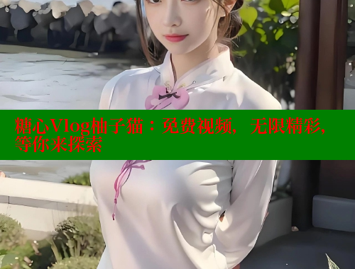 糖心Vlog柚子猫：免费视频，无限精彩，等你来探索