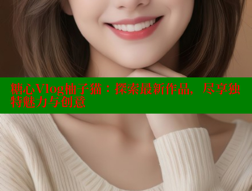 糖心Vlog柚子猫：探索最新作品，尽享独特魅力与创意 糖心vLog网页版 第1张