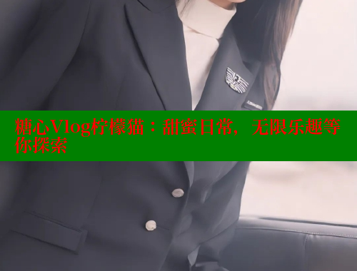 糖心Vlog柠檬猫：甜蜜日常，无限乐趣等你探索