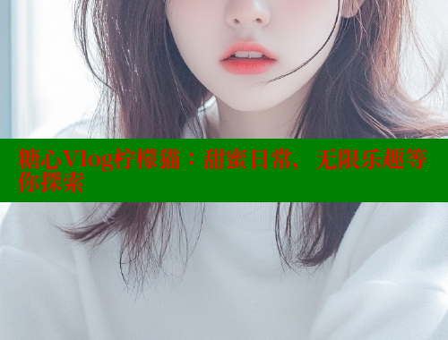 糖心Vlog柠檬猫：甜蜜日常，无限乐趣等你探索 糖心 第2张