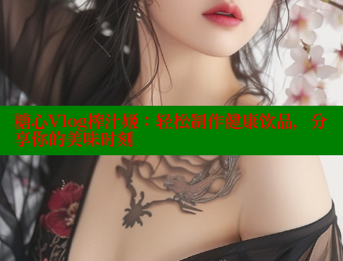 糖心Vlog榨汁姬：轻松制作健康饮品，分享你的美味时刻