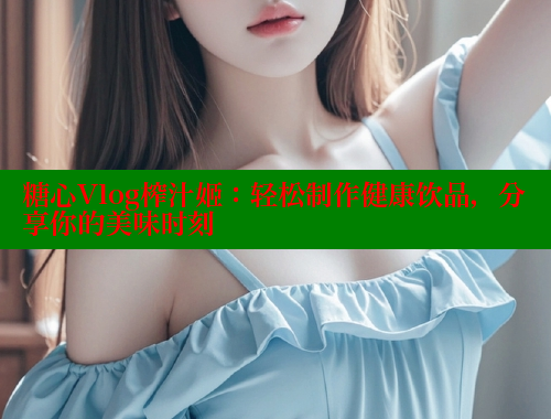 糖心Vlog榨汁姬：轻松制作健康饮品，分享你的美味时刻 糖心vlog官网观看 第2张