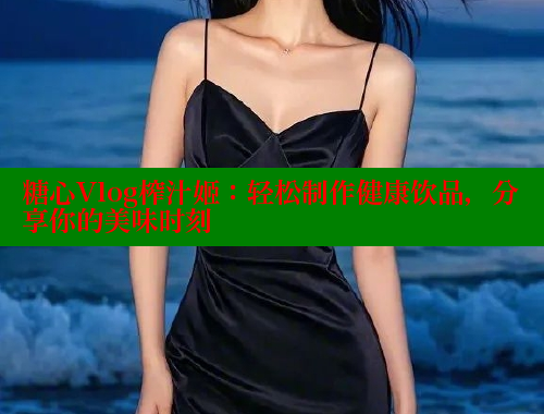 糖心Vlog榨汁姬：轻松制作健康饮品，分享你的美味时刻 糖心vlog官网观看 第1张