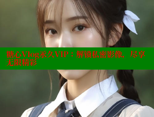 糖心Vlog永久VIP：解锁私密影像，尽享无限精彩 糖心 第2张