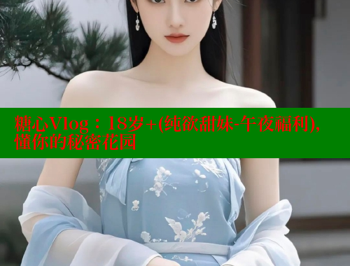 糖心Vlog：18岁+(纯欲甜妹-午夜福利)，懂你的秘密花园