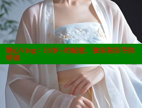 糖心Vlog：18岁+的秘密，独家精彩等你解锁