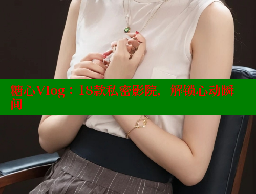 糖心Vlog：18款私密影院，解锁心动瞬间