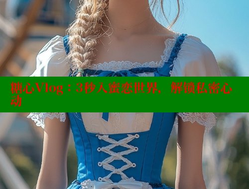 糖心Vlog：3秒入蜜恋世界，解锁私密心动