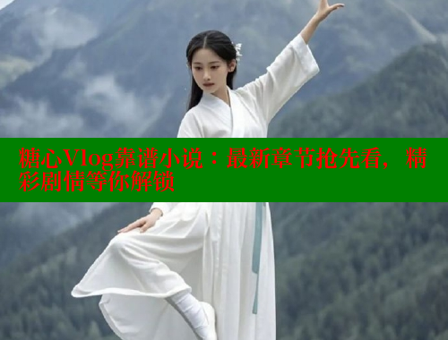 糖心Vlog靠谱小说：最新章节抢先看，精彩剧情等你解锁