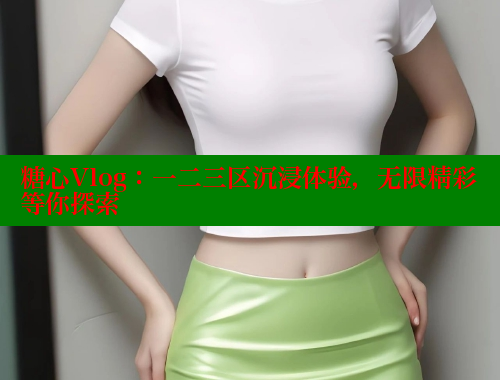 糖心Vlog：一二三区沉浸体验，无限精彩等你探索