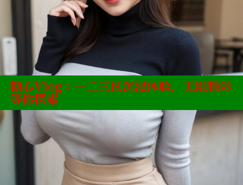 糖心Vlog：一二三区沉浸体验，无限精彩等你探索 糖心vlog 第1张
