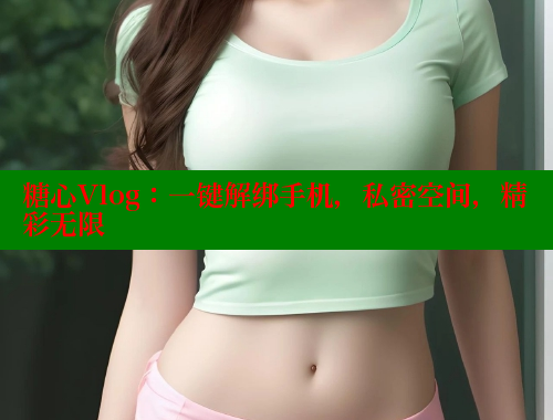 糖心Vlog：一键解绑手机，私密空间，精彩无限 糖心 第1张