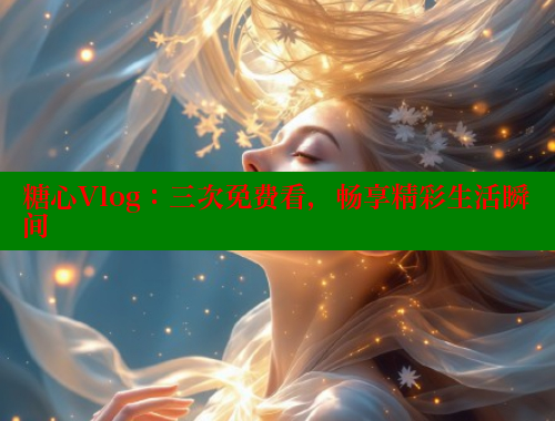 糖心Vlog：三次免费看，畅享精彩生活瞬间