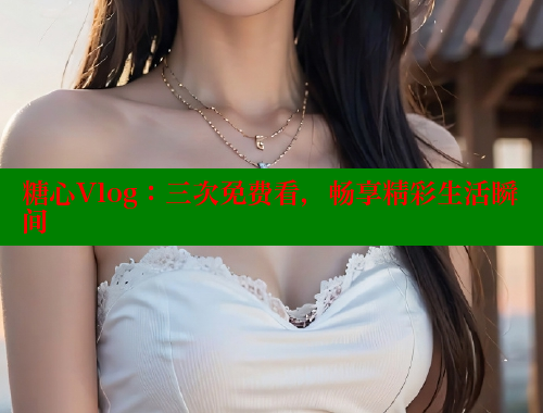 糖心Vlog：三次免费看，畅享精彩生活瞬间 糖心 第1张