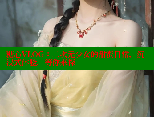 糖心VLOG：二次元少女的甜蜜日常，沉浸式体验，等你来探