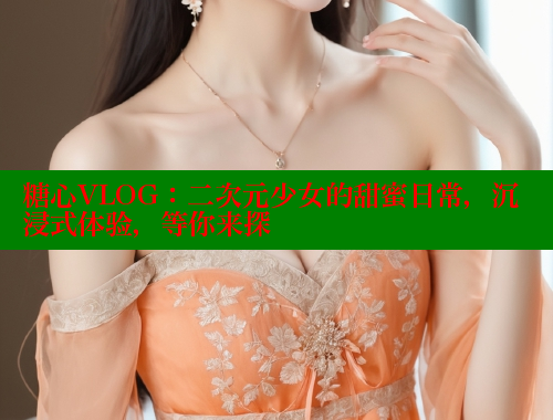 糖心VLOG：二次元少女的甜蜜日常，沉浸式体验，等你来探 糖心vlog 第2张