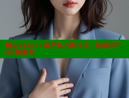 糖心VLOG：畅享私人影片库，体验国产AV新视界