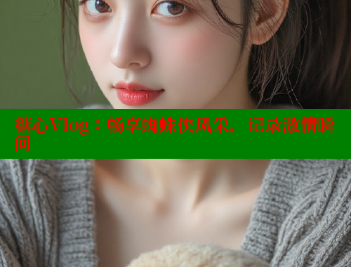 糖心Vlog：畅享蜘蛛侠风采，记录激情瞬间 糖心vLog网页版 第1张