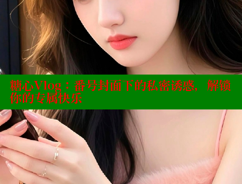 糖心Vlog：番号封面下的私密诱惑，解锁你的专属快乐 糖心 第1张